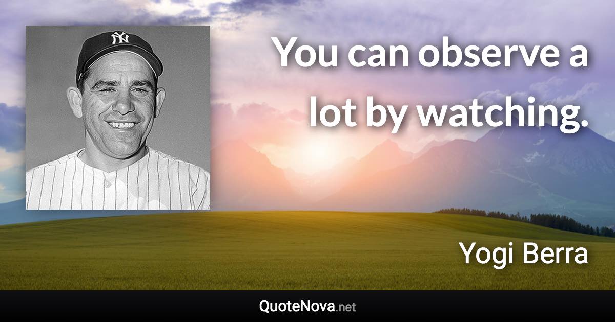 You can observe a lot by watching. - Yogi Berra quote