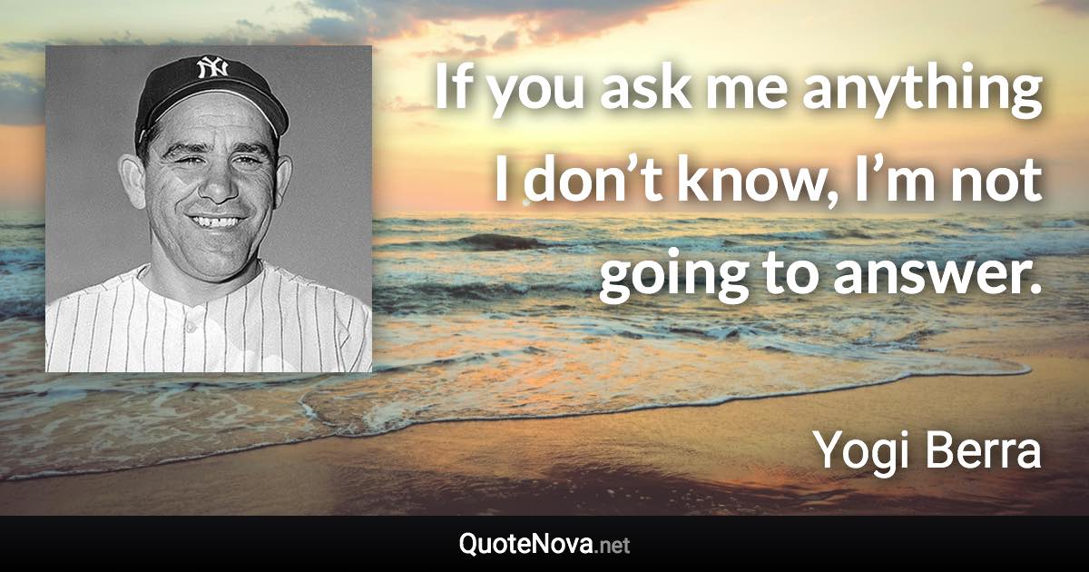 If you ask me anything I don’t know, I’m not going to answer. - Yogi Berra quote