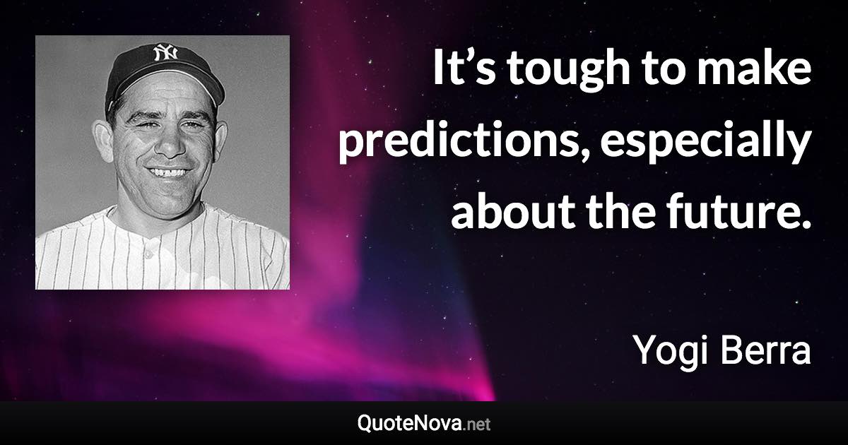 It’s tough to make predictions, especially about the future. - Yogi Berra quote