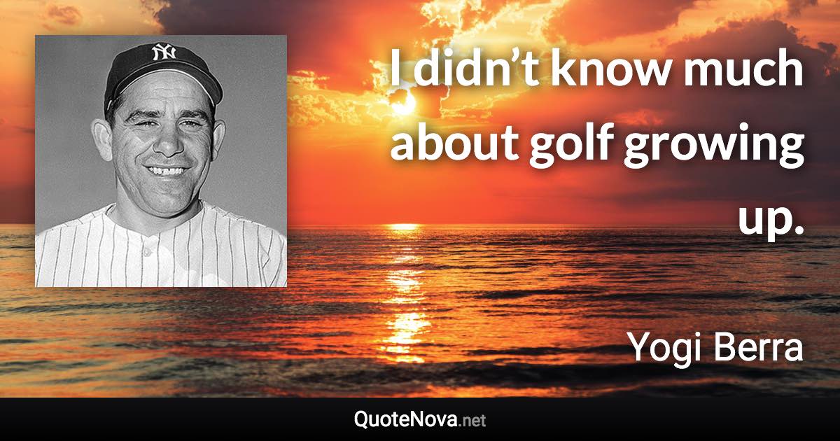 I didn’t know much about golf growing up. - Yogi Berra quote