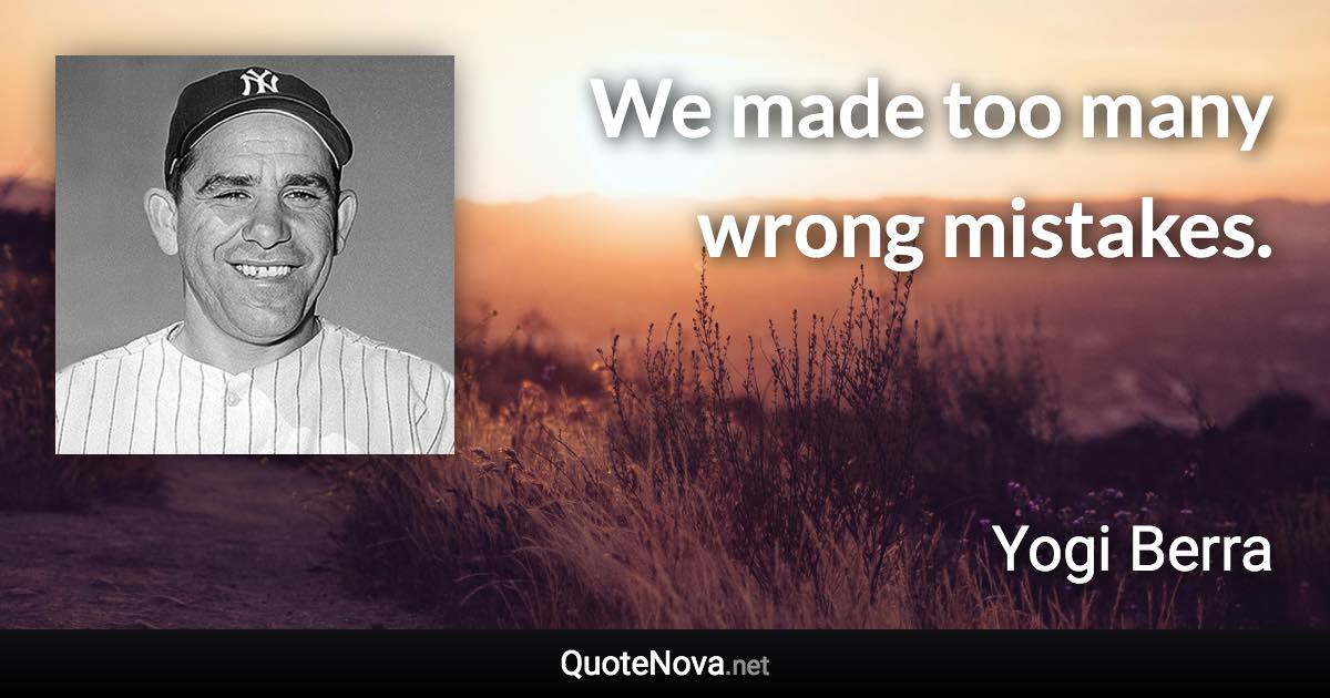 We made too many wrong mistakes. - Yogi Berra quote