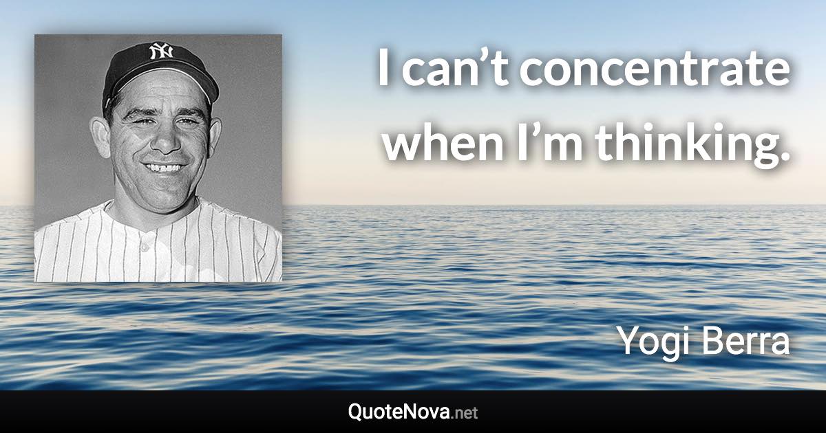I can’t concentrate when I’m thinking. - Yogi Berra quote