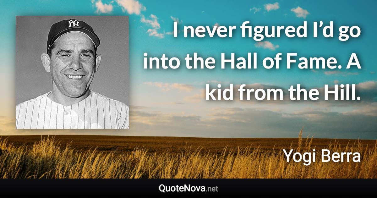 I never figured I’d go into the Hall of Fame. A kid from the Hill. - Yogi Berra quote