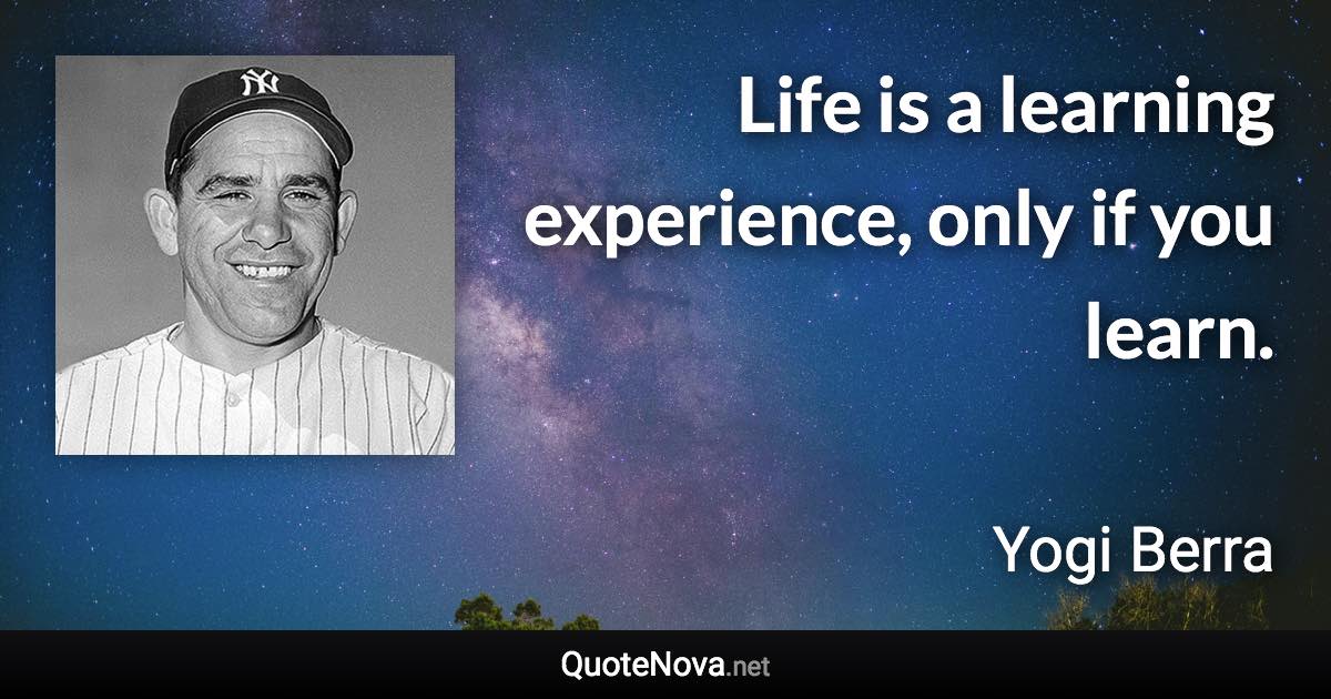 Life is a learning experience, only if you learn. - Yogi Berra quote