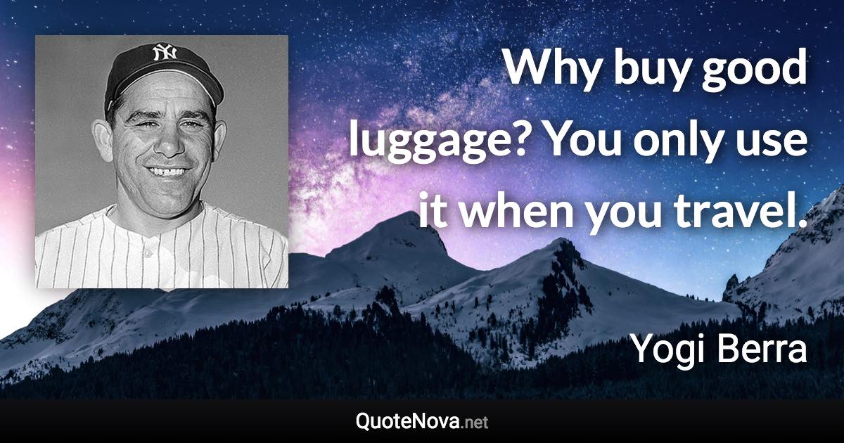 Why buy good luggage? You only use it when you travel. - Yogi Berra quote