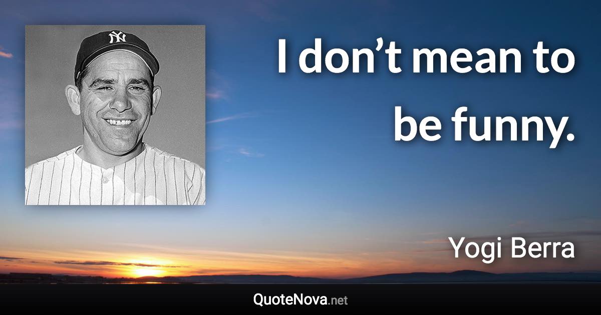 I don’t mean to be funny. - Yogi Berra quote