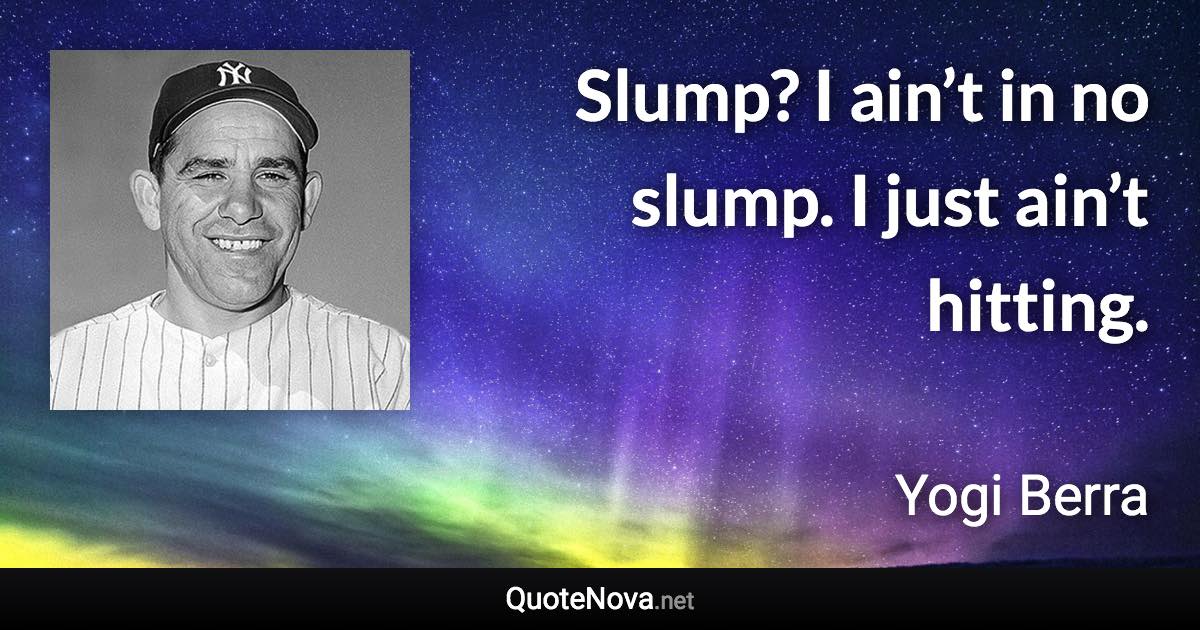 Slump? I ain’t in no slump. I just ain’t hitting. - Yogi Berra quote