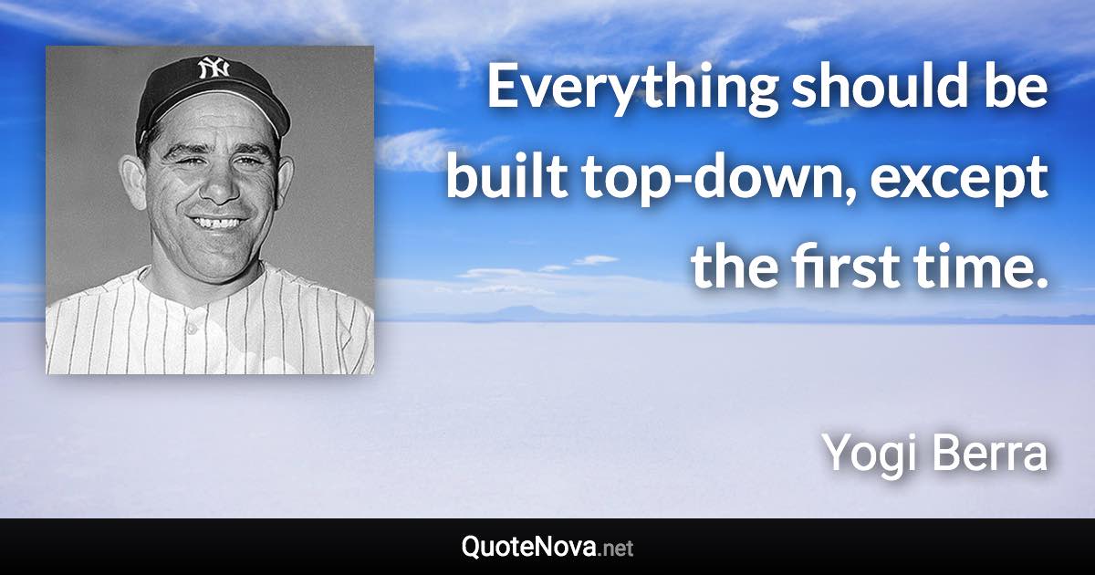 Everything should be built top-down, except the first time. - Yogi Berra quote