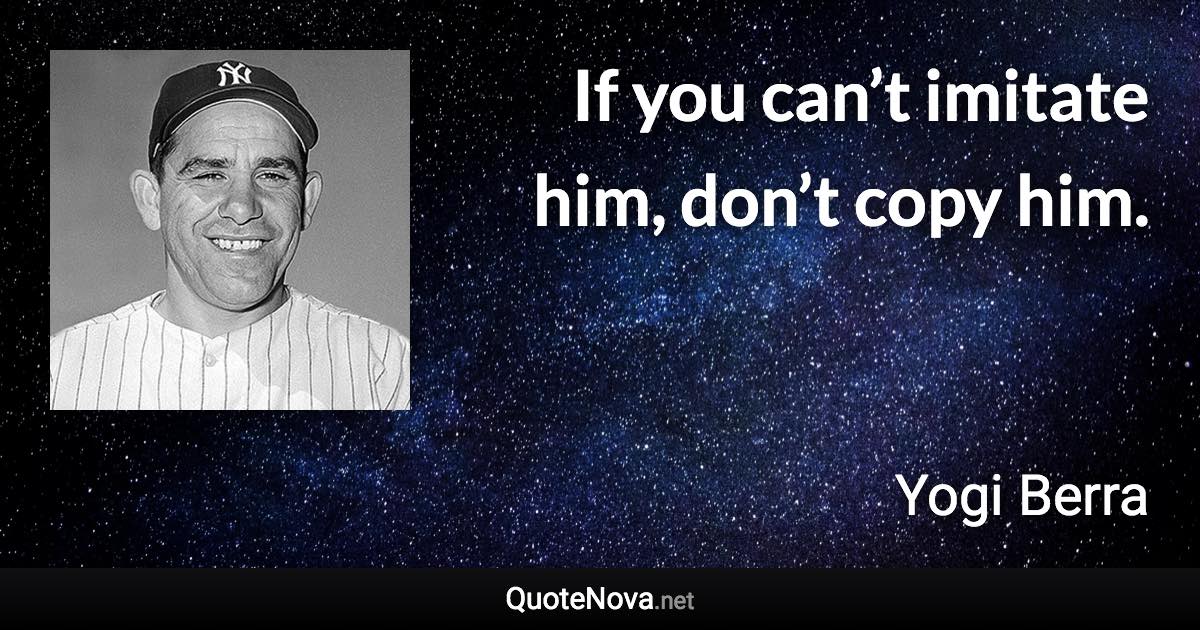 If you can’t imitate him, don’t copy him. - Yogi Berra quote