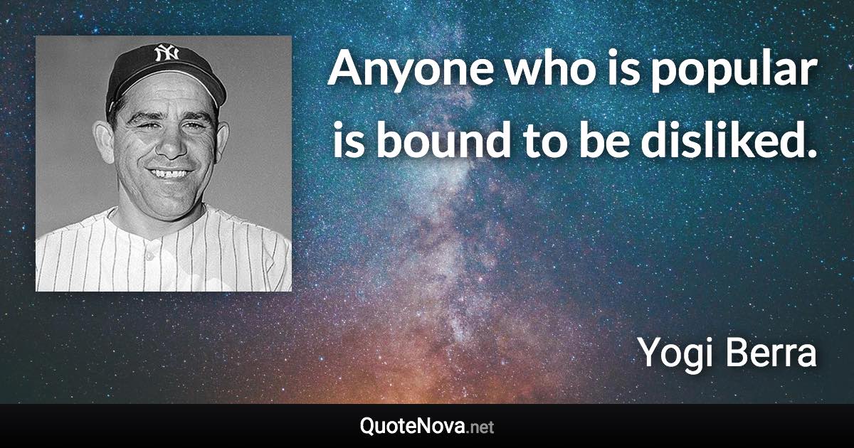 Anyone who is popular is bound to be disliked. - Yogi Berra quote