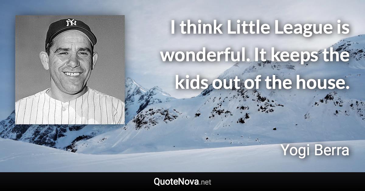 I think Little League is wonderful. It keeps the kids out of the house. - Yogi Berra quote