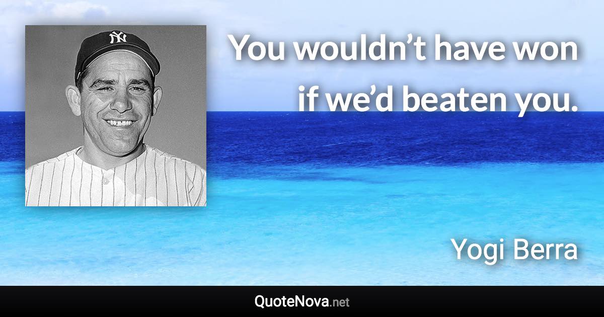 You wouldn’t have won if we’d beaten you. - Yogi Berra quote