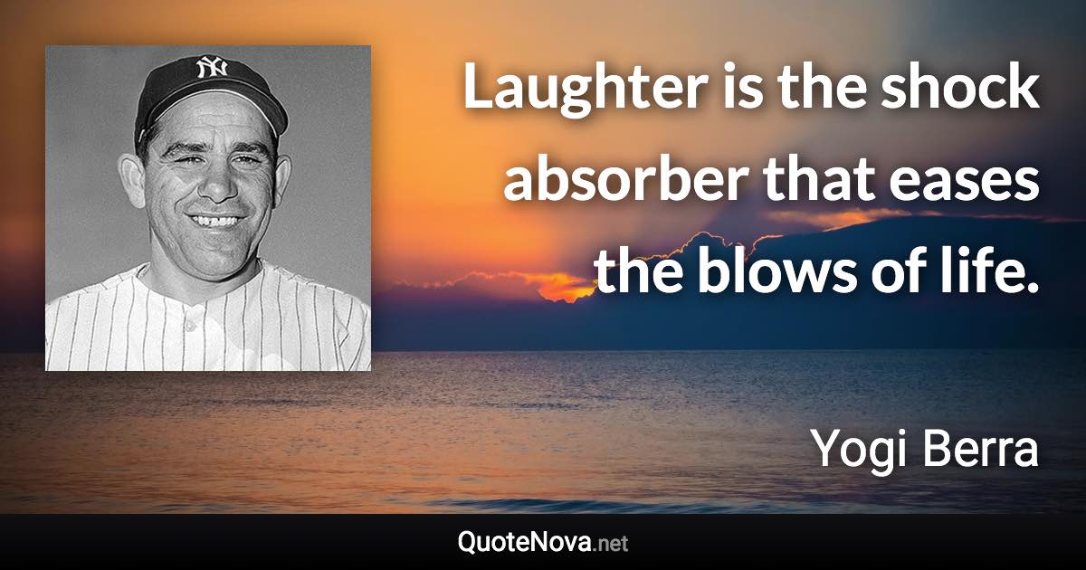 Laughter is the shock absorber that eases the blows of life. - Yogi Berra quote
