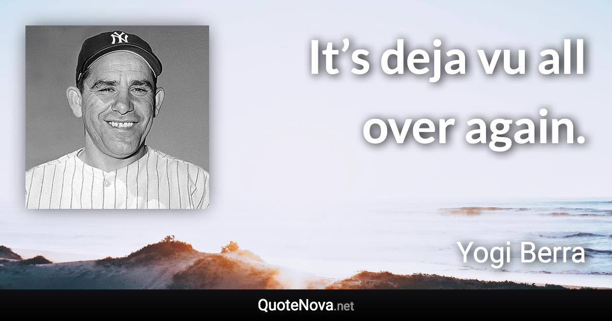 It’s deja vu all over again. - Yogi Berra quote