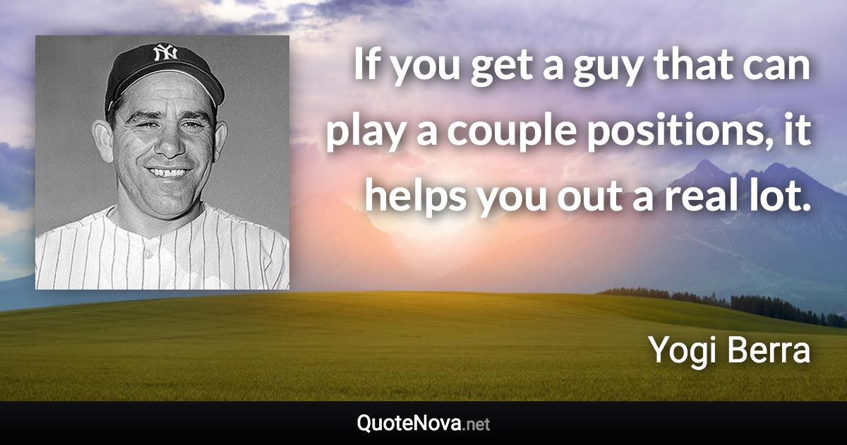 If you get a guy that can play a couple positions, it helps you out a real lot. - Yogi Berra quote