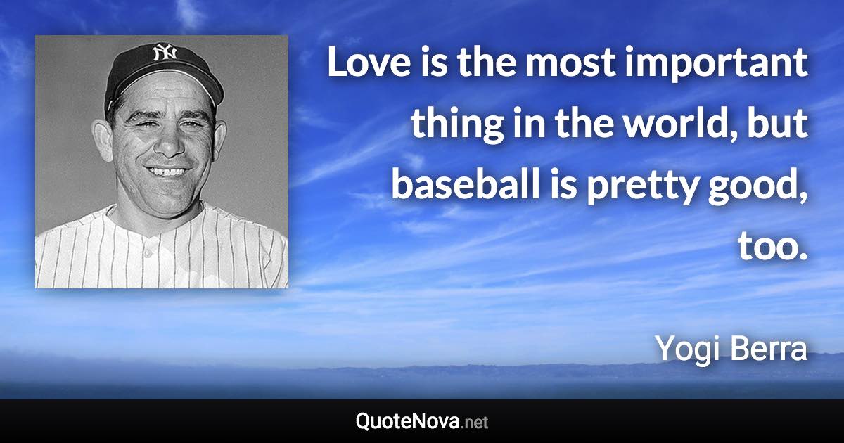 Love is the most important thing in the world, but baseball is pretty good, too. - Yogi Berra quote