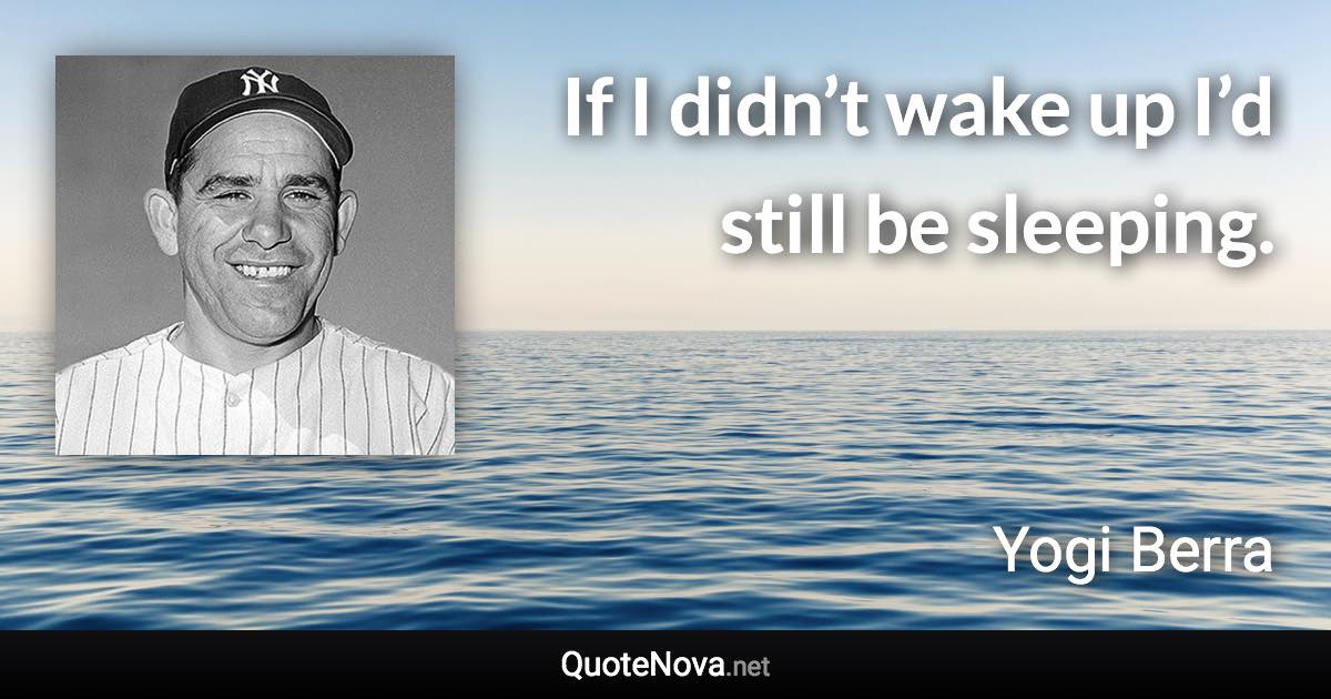 If I didn’t wake up I’d still be sleeping. - Yogi Berra quote