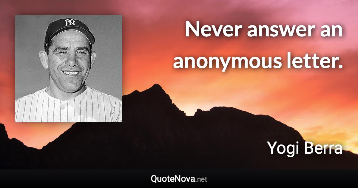 Never answer an anonymous letter. - Yogi Berra quote