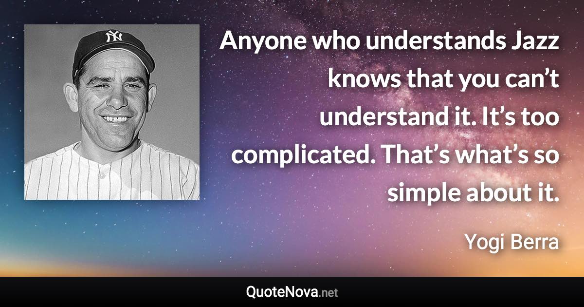 Anyone who understands Jazz knows that you can’t understand it. It’s too complicated. That’s what’s so simple about it. - Yogi Berra quote