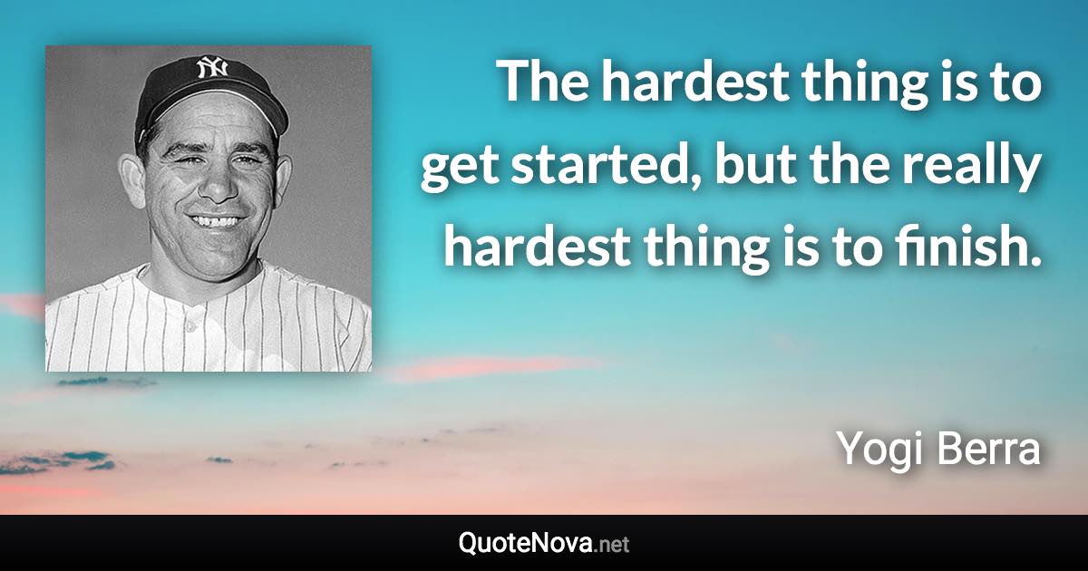 The hardest thing is to get started, but the really hardest thing is to finish. - Yogi Berra quote