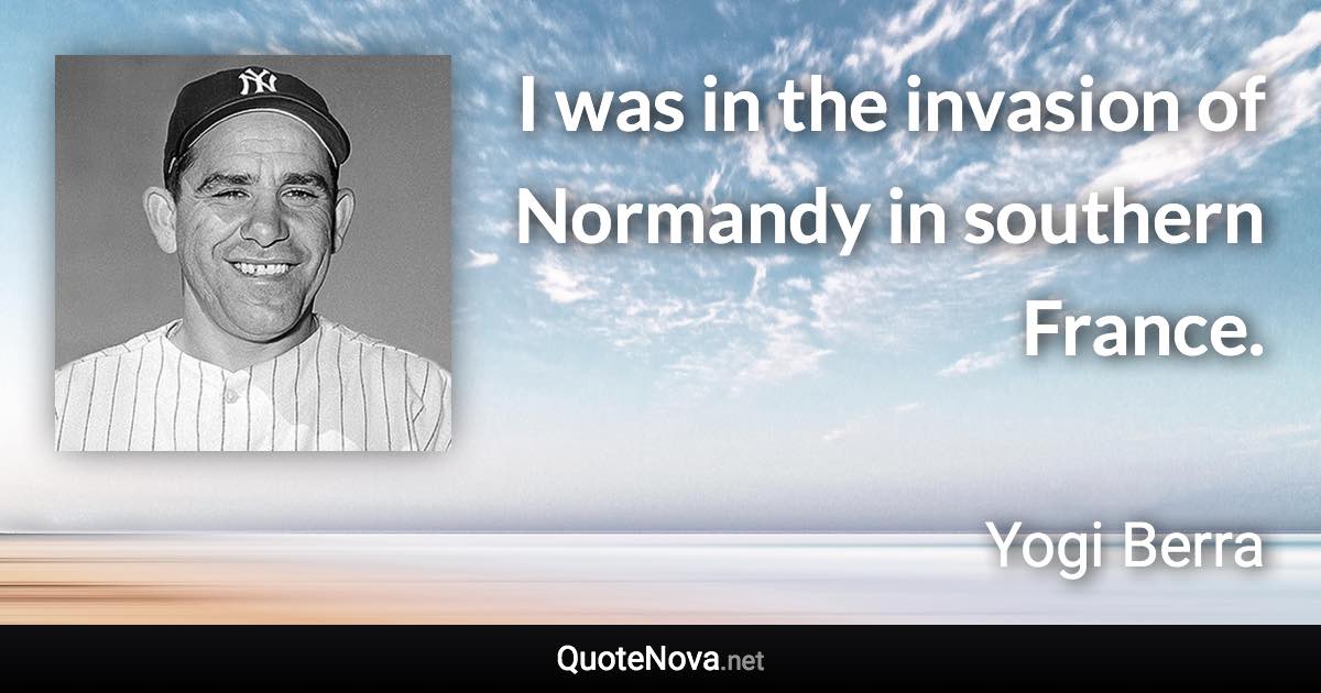 I was in the invasion of Normandy in southern France. - Yogi Berra quote