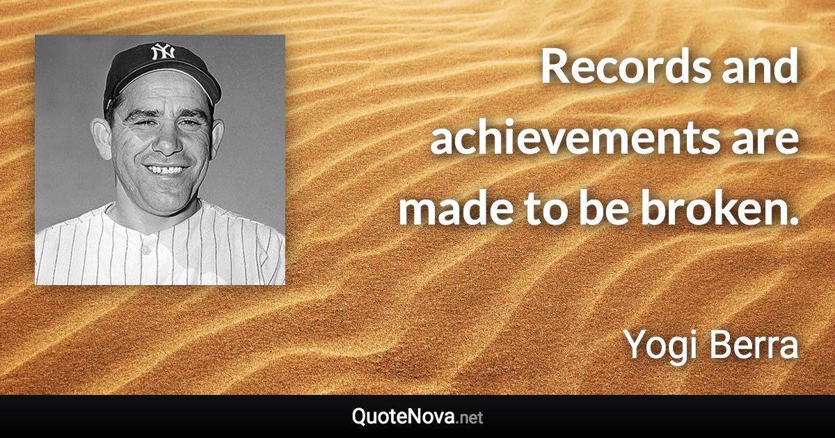 Records and achievements are made to be broken. - Yogi Berra quote