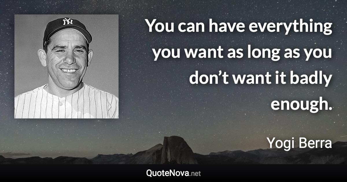 You can have everything you want as long as you don’t want it badly enough. - Yogi Berra quote