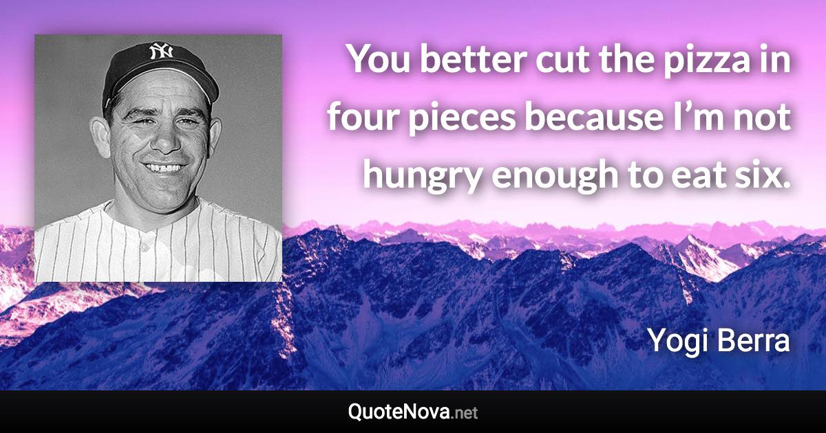 You better cut the pizza in four pieces because I’m not hungry enough to eat six. - Yogi Berra quote