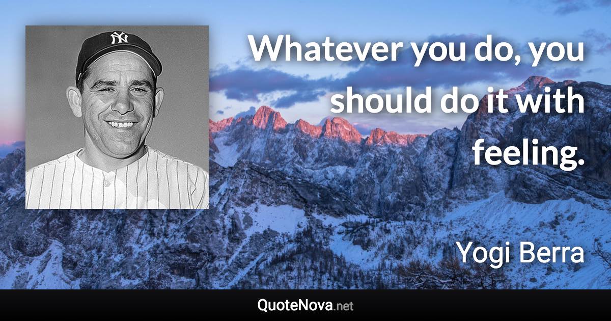 Whatever you do, you should do it with feeling. - Yogi Berra quote