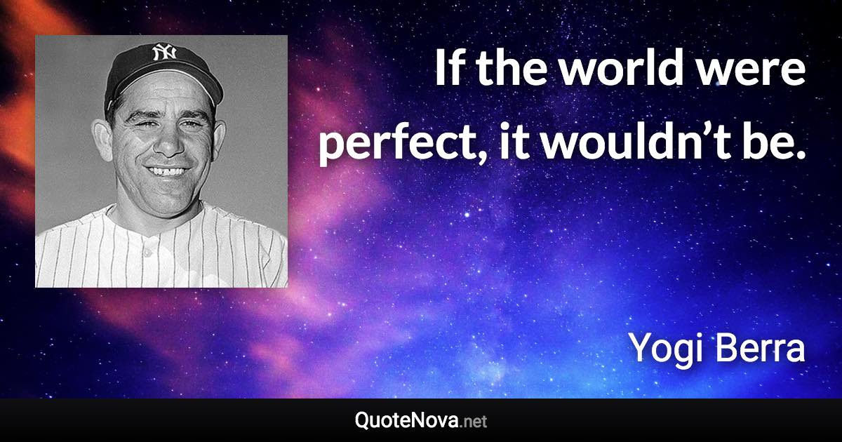 If the world were perfect, it wouldn’t be. - Yogi Berra quote