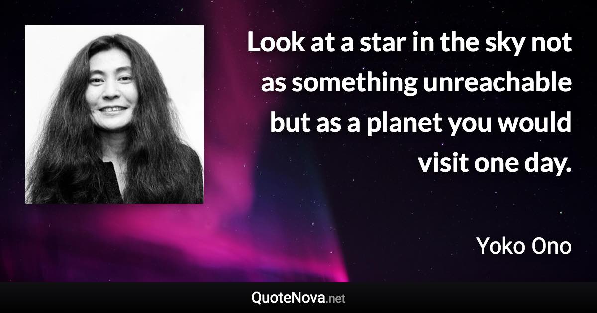 Look at a star in the sky not as something unreachable but as a planet you would visit one day. - Yoko Ono quote