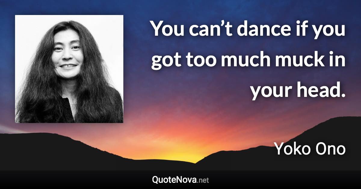 You can’t dance if you got too much muck in your head. - Yoko Ono quote