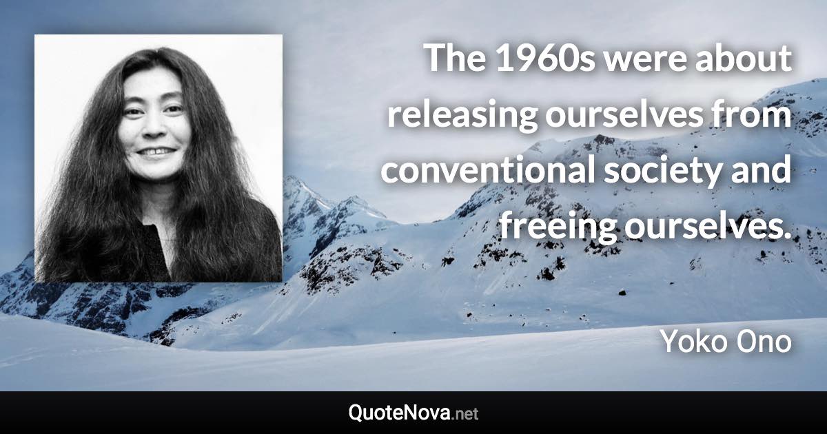 The 1960s were about releasing ourselves from conventional society and freeing ourselves. - Yoko Ono quote