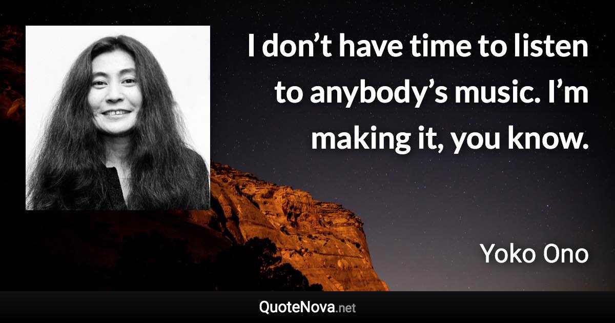 I don’t have time to listen to anybody’s music. I’m making it, you know. - Yoko Ono quote