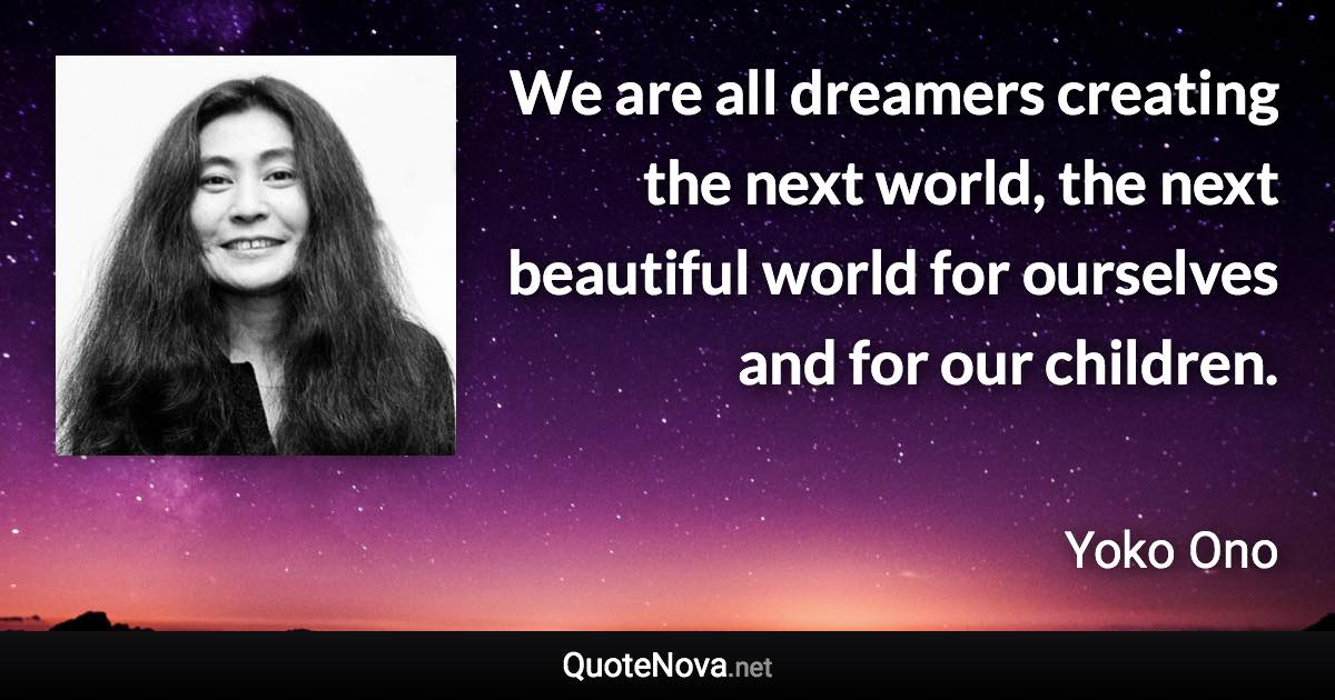 We are all dreamers creating the next world, the next beautiful world for ourselves and for our children. - Yoko Ono quote