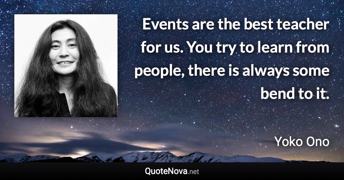 Events are the best teacher for us. You try to learn from people, there is always some bend to it. - Yoko Ono quote