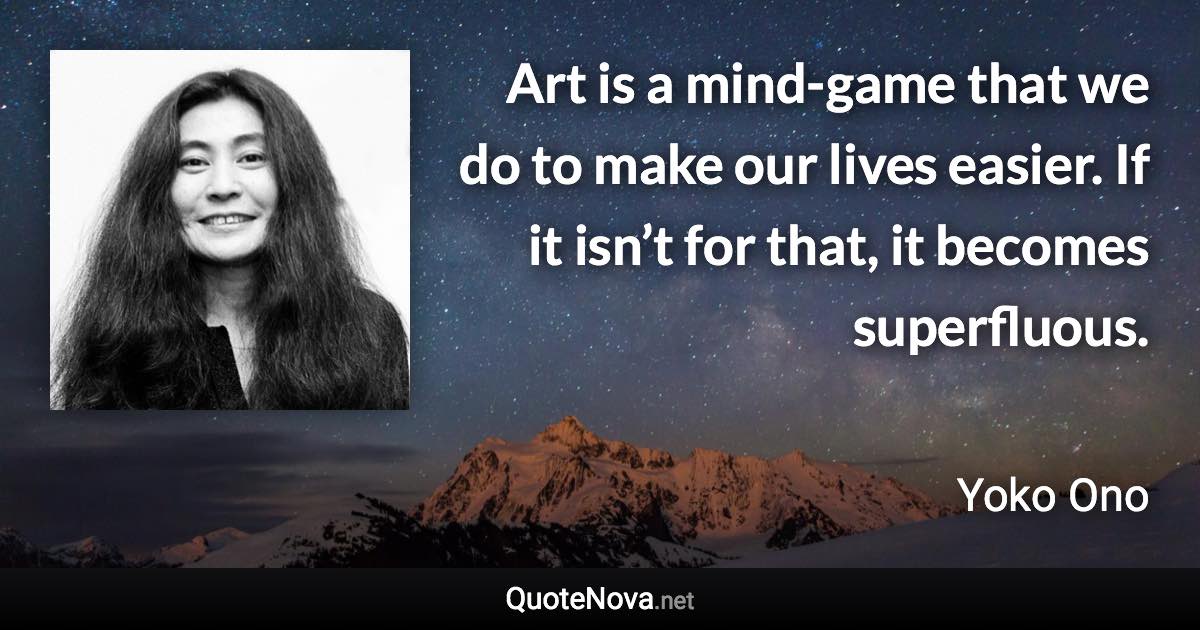 Art is a mind-game that we do to make our lives easier. If it isn’t for that, it becomes superfluous. - Yoko Ono quote