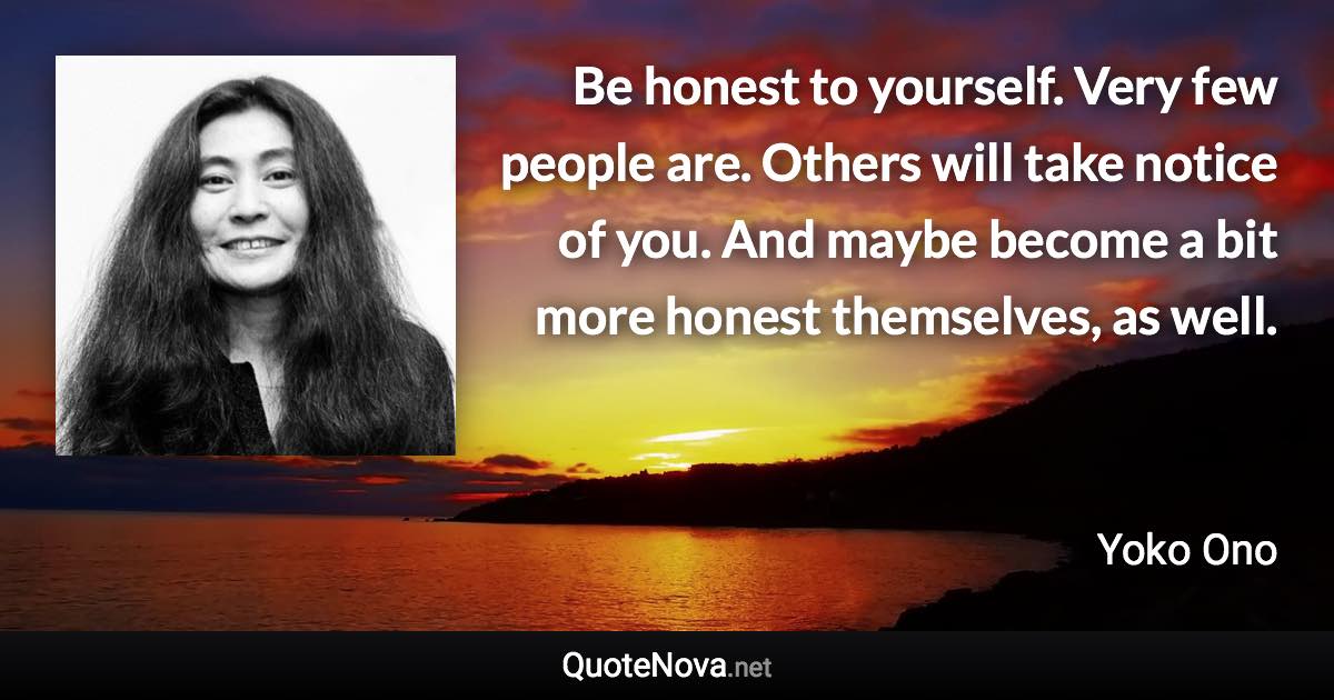 Be honest to yourself. Very few people are. Others will take notice of you. And maybe become a bit more honest themselves, as well. - Yoko Ono quote