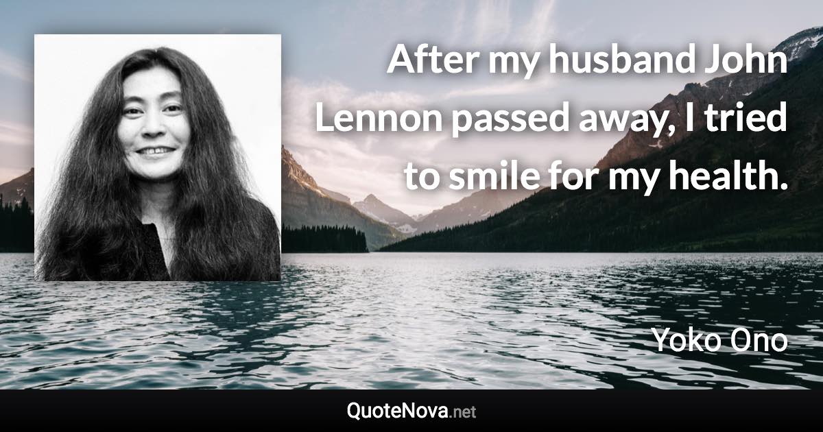 After my husband John Lennon passed away, I tried to smile for my health. - Yoko Ono quote