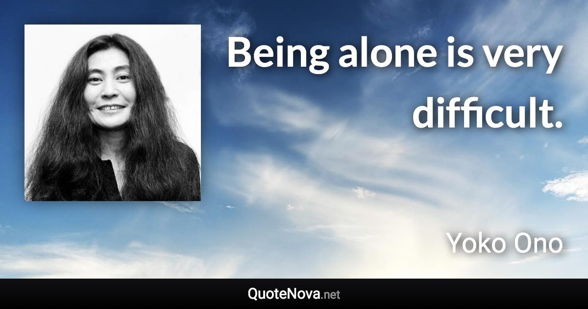 Being alone is very difficult. - Yoko Ono quote