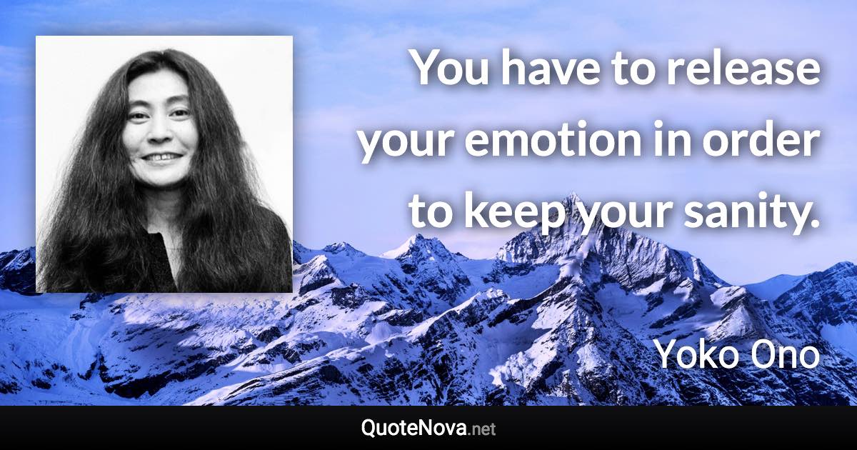 You have to release your emotion in order to keep your sanity. - Yoko Ono quote