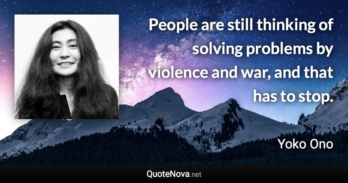 People are still thinking of solving problems by violence and war, and that has to stop. - Yoko Ono quote