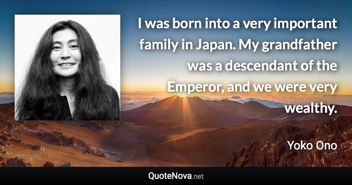 I was born into a very important family in Japan. My grandfather was a descendant of the Emperor, and we were very wealthy. - Yoko Ono quote