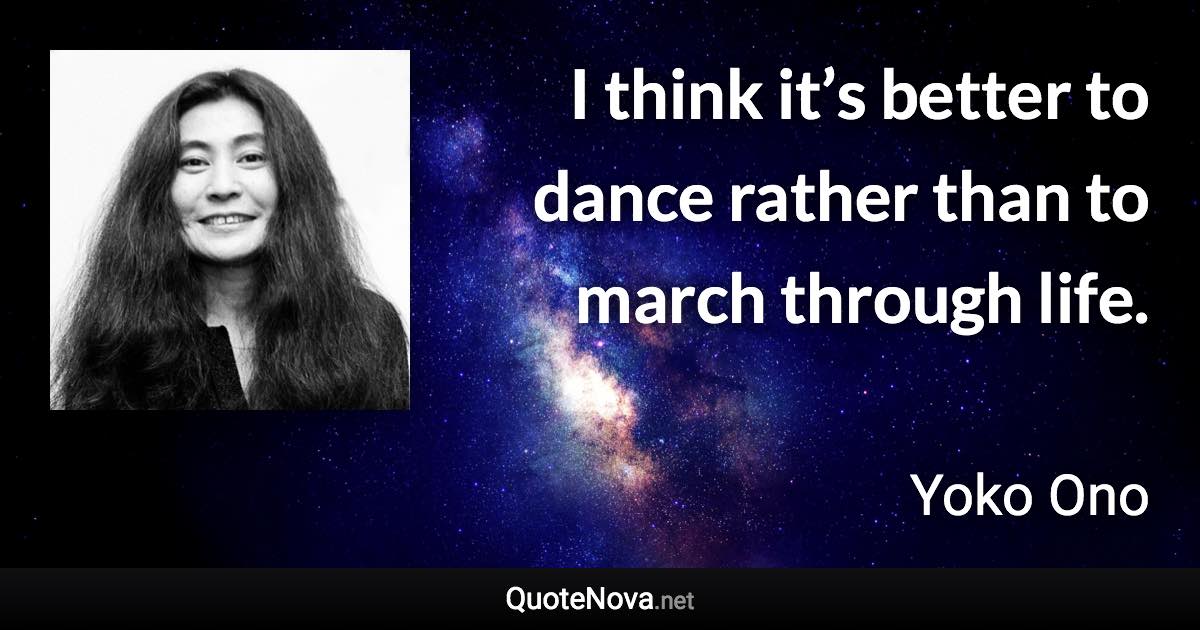 I think it’s better to dance rather than to march through life. - Yoko Ono quote