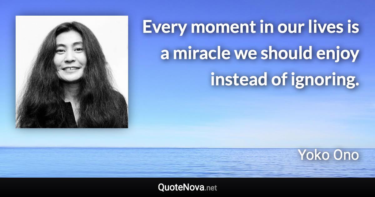 Every moment in our lives is a miracle we should enjoy instead of ignoring. - Yoko Ono quote