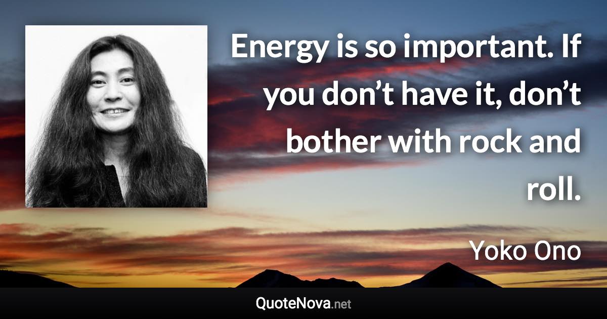 Energy is so important. If you don’t have it, don’t bother with rock and roll. - Yoko Ono quote