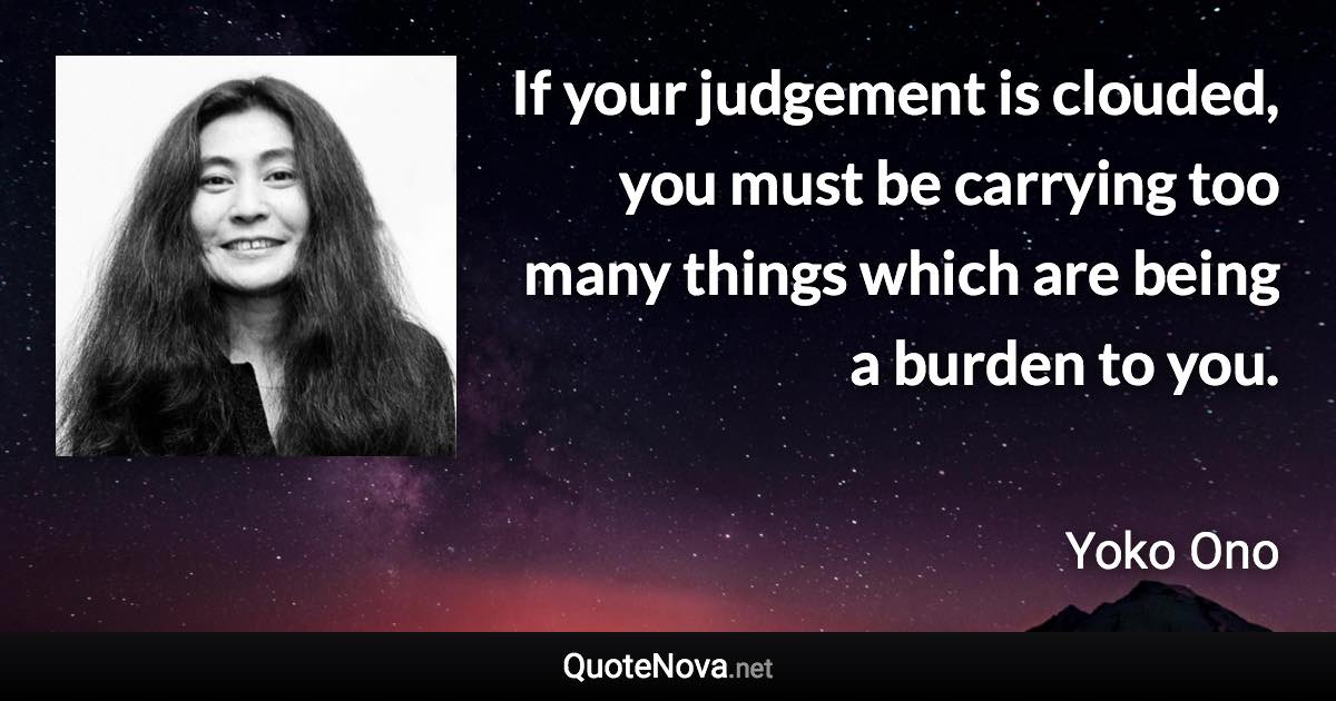 If your judgement is clouded, you must be carrying too many things which are being a burden to you. - Yoko Ono quote