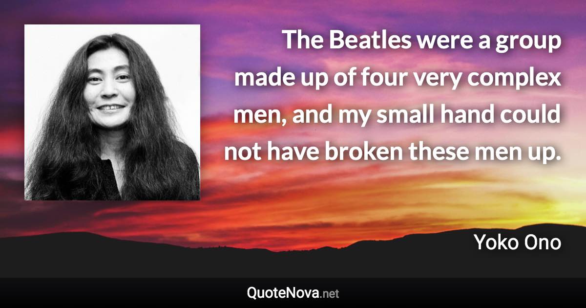 The Beatles were a group made up of four very complex men, and my small hand could not have broken these men up. - Yoko Ono quote