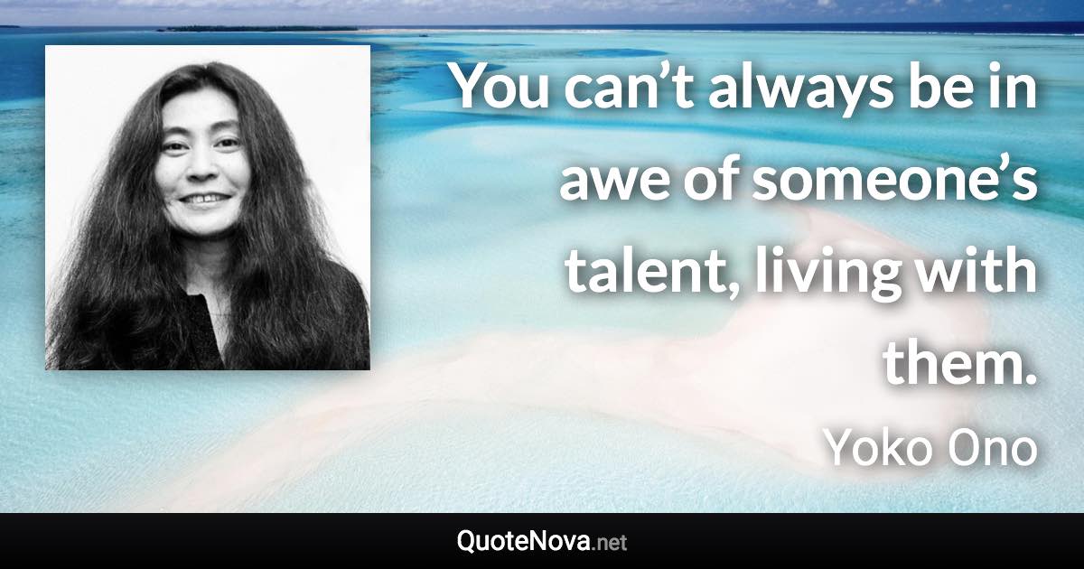 You can’t always be in awe of someone’s talent, living with them. - Yoko Ono quote