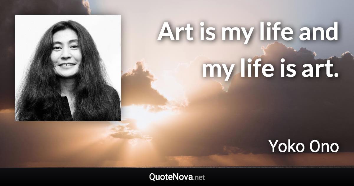 Art is my life and my life is art. - Yoko Ono quote